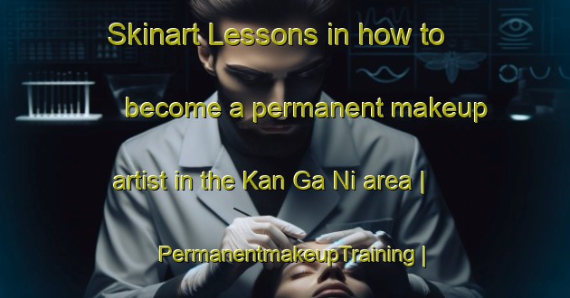 Skinart Lessons in how to become a permanent makeup artist in the Kan Ga Ni area | PermanentmakeupTraining | PermanentmakeupClasses | SkinartTraining-Myanmar